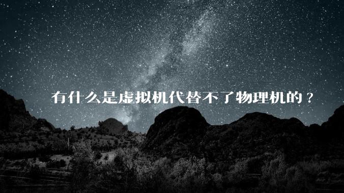 有什么是虚拟机代替不了物理机的?