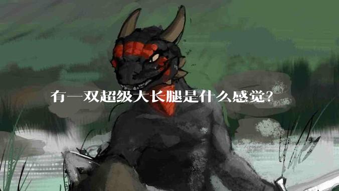 有一双超级大长腿是什么感觉？