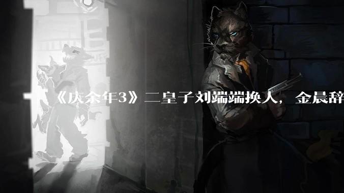 《庆余年3》二皇子刘端端换人，金晨辞演，叶灵儿换新人，网友：言冰云都能换，为什么二皇子不能换？