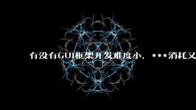 有没有GUI框架开发难度小，***消耗又不多，而且又跨平台？