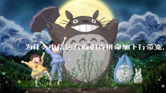 为什么电信运营商们肯拼命加下行带宽，却对上行严防死守?