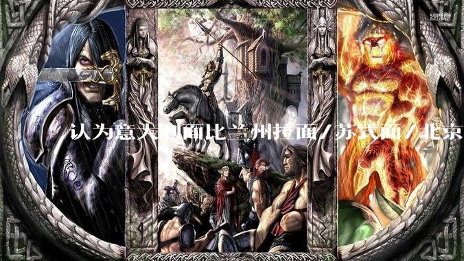 认为意大利面比兰州拉面/苏式面/北京打卤面等要好吃的人，认为意大利面好吃在哪里？