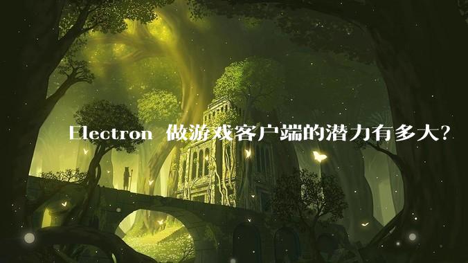 Electron 做游戏客户端的潜力有多大？