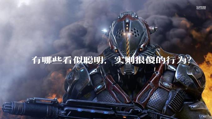 有哪些看似聪明，实则很傻的行为？