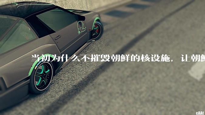 当初为什么不摧毁朝鲜的核设施，让朝鲜拥有了自己的核武器？