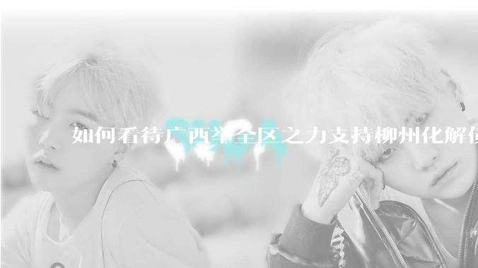 如何看待广西举全区之力支持柳州化解债务？为什么最近地方债又重回公众视野？