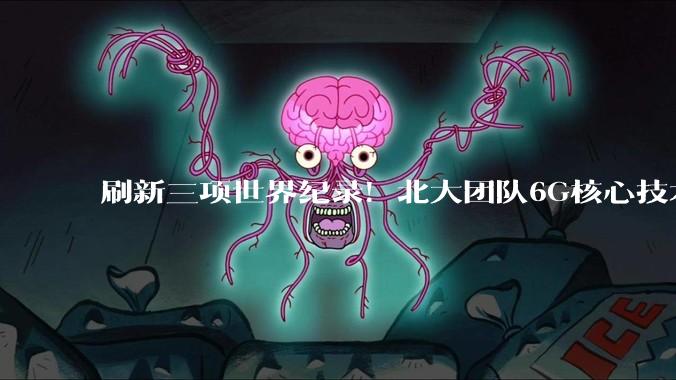 刷新三项世界纪录！北大团队6G核心技术突破_光通信_研究_系统