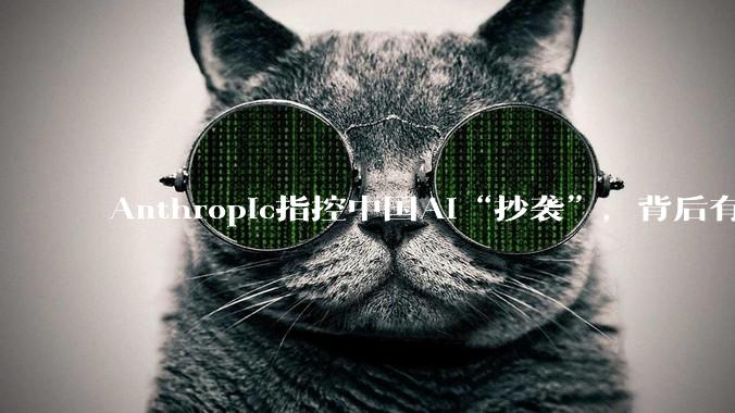 Anthropic指控中国AI“抄袭”，背后有何资本算计？_DeepSeek_模型_企业