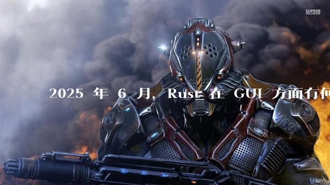 2025 年 6 月，Rust 在 GUI 方面有何大的进展? 你最看好哪个框架?