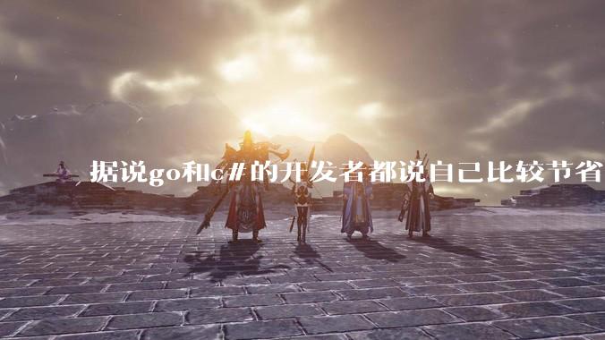 据说go和c#的开发者都说自己比较节省内存，你们认为呢？