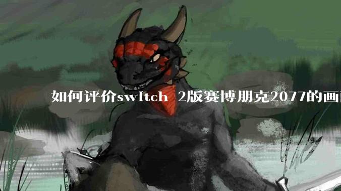 如何评价switch 2版赛博朋克2077的画面堪比xss?