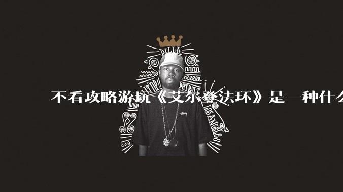 不看攻略游玩《艾尔登法环》是一种什么体验？