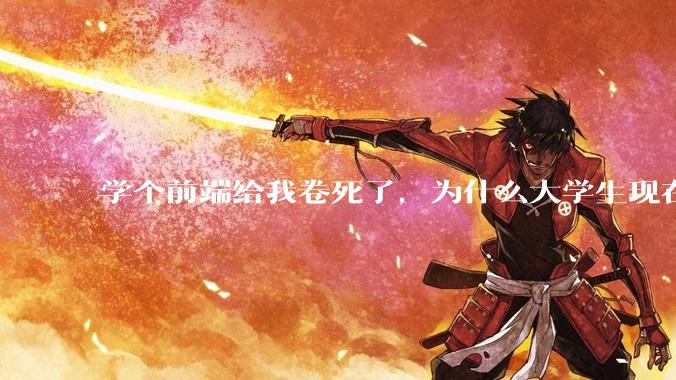 学个前端给我卷死了，为什么大学生现在这么难?
