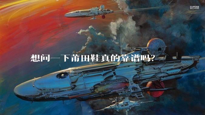 想问一下莆田鞋真的靠谱吗？