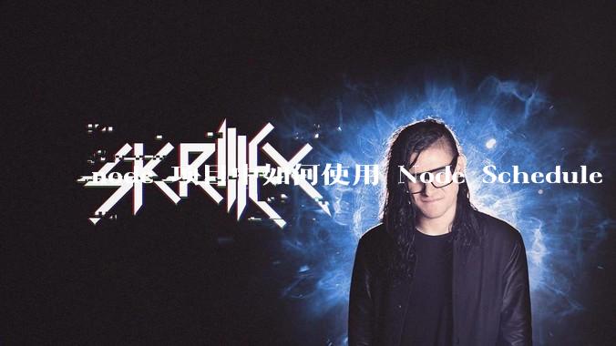 node 项目中如何使用 Node Schedule 创建定时任务？