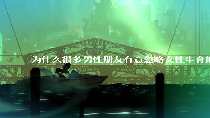 为什么很多男性朋友有意忽略女性生育的代价？