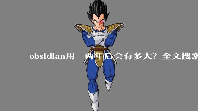 obsidian用一两年后会有多大？全文搜索还快吗？