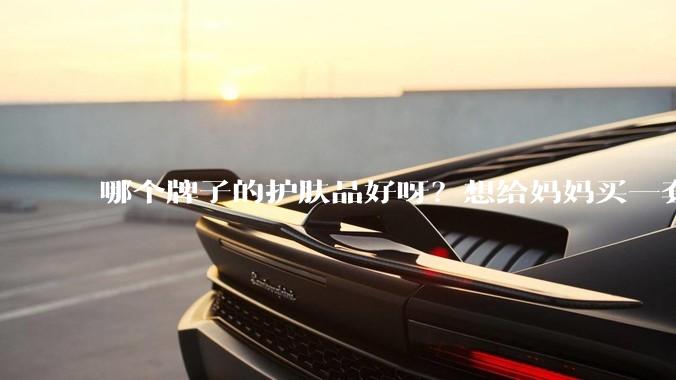 哪个牌子的护肤品好呀？想给妈妈买一套抗衰老的护肤品?