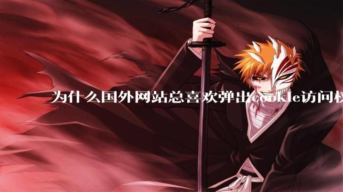 为什么国外网站总喜欢弹出cookie访问权限弹窗，国内网站却没有，这么做有什么意义？