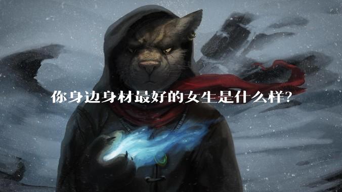 你身边身材最好的女生是什么样？