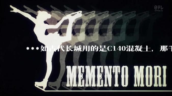 ***如古代长城用的是C140混凝土，那千百年下来会完整的留存至今还是损坏的更加严重？