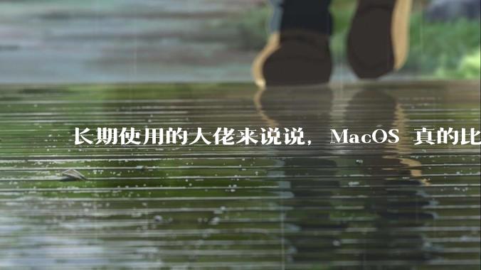 长期使用的大佬来说说，MacOS 真的比 Windows 稳定吗？