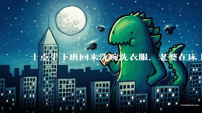 十点半下班回来洗碗洗衣服，老婆在床上刷抖音陪娃睡觉，我应该怎么想合适?