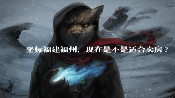 坐标福建福州，现在是不是适合卖房?