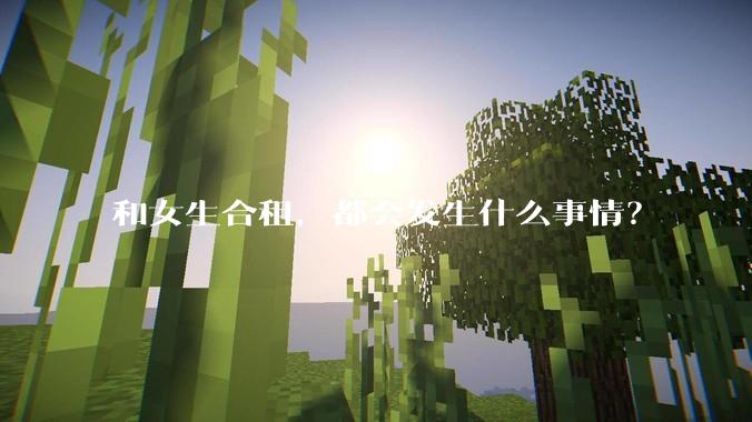 和女生合租，都会发生什么事情？